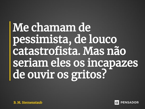 ⁠Me chamam de pessimista, de louco catastrofista. Mas não seriam eles os incapazes de ouvir os gritos?... Frase de B. M. Sternenstaub.