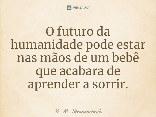 ⁠O futuro da humanidade pode estar nas mãos de um bebê que acabara de aprender a sorrir.... Frase de B. M. Sternenstaub.