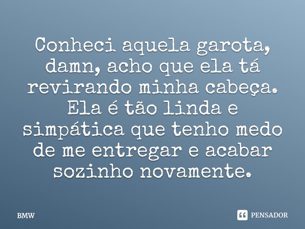 ⁠Conheci aquela garota, damn, acho que ela tá revirando minha cabeça. Ela é tão linda e simpática que tenho medo de me entregar e acabar sozinho novamente.... Frase de BMW.