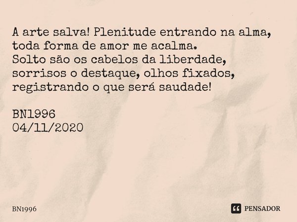 A arte salva! Plenitude entrando na alma, toda forma de amor me acalma. Solto são os cabelos da liberdade, sorrisos o destaque, olhos fixados, registrando o que... Frase de BN1996.