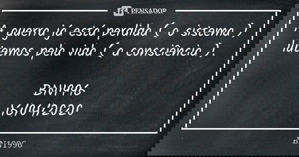 A guerra já está perdida ( o sistema )
lutemos pela vida ( a consciência ). BN1996
16/04/2020... Frase de BN1996.