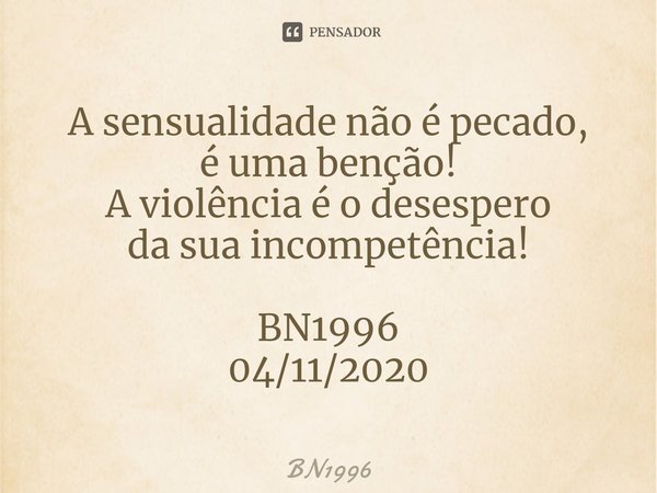 ⁠A sensualidade não é pecado,
é uma benção! A violência é o desespero
dasua incompetência! BN1996
04/11/2020... Frase de BN1996.