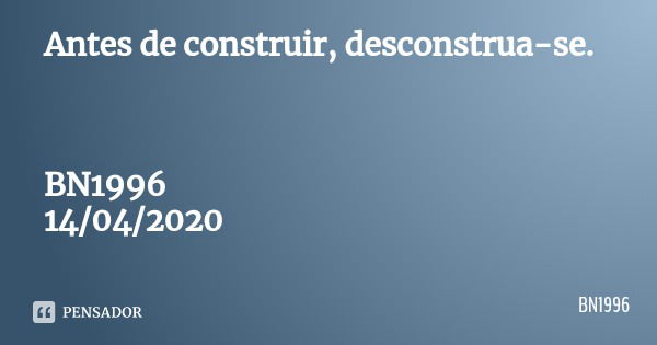 Antes de construir, desconstrua-se. BN1996
14/04/2020... Frase de BN1996.