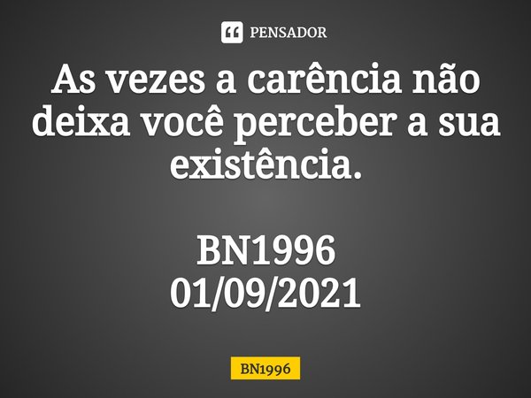 ⁠As vezes a carência não deixa você perceber a sua existência. BN1996
01/09/2021... Frase de BN1996.