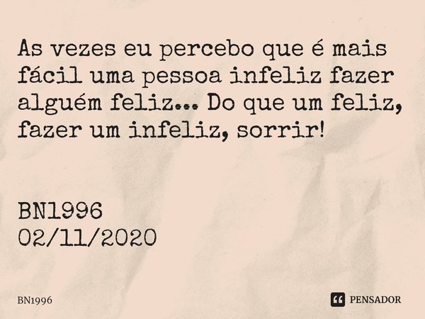 ⁠As vezes eu percebo que é mais fácil uma pessoa infeliz fazer alguém feliz... Do que um feliz, fazer um infeliz, sorrir! BN1996
02/11/2020... Frase de BN1996.