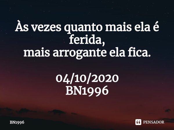 Às vezes ⁠quanto mais ela é ferida,
mais arrogante ela fica. 04/10/2020
BN1996... Frase de BN1996.