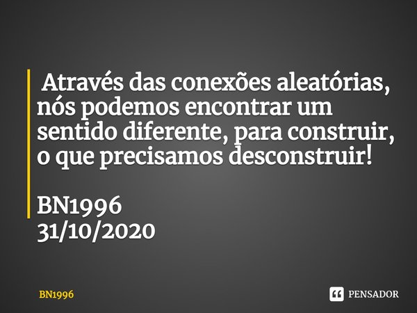 ⁠ Através das conexões aleatórias, nós podemos encontrar um sentido diferente, para construir,
o que precisamos desconstruir! BN1996
31/10/2020... Frase de BN1996.
