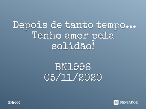 ⁠ Depois de tanto tempo...
Tenho amor pela solidão! BN1996
05/11/2020... Frase de BN1996.