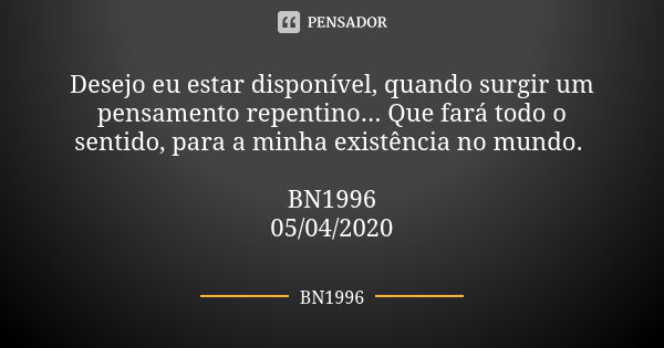 Desejo eu estar disponível, quando surgir um pensamento repentino... Que fará todo o sentido, para a minha existência no mundo. BN1996
05/04/2020... Frase de BN1996.