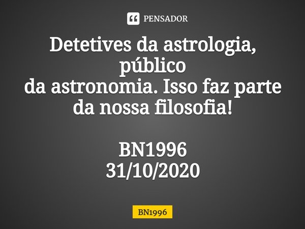 ⁠Detetives da astrologia, público
da astronomia. Isso faz parte da nossa filosofia! BN1996
31/10/2020... Frase de BN1996.