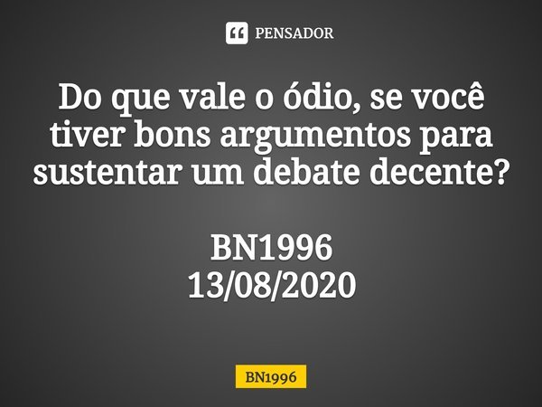 Do que vale o ódio, se você tiver bons argumentos para sustentar um debate decente?⁠ BN1996
13/08/2020... Frase de BN1996.