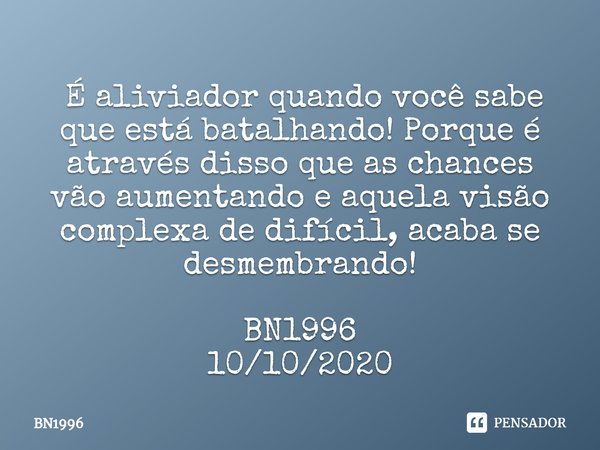 ⁠⁠ É aliviador quando você sabe que está batalhando! Porque é através disso que as chances vão aumentando e aquela visão complexa de difícil, acaba se desmembra... Frase de BN1996.