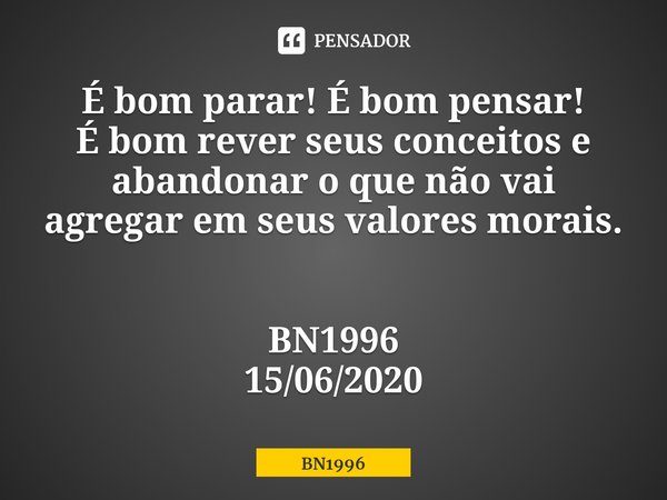 ⁠É bom parar! É bom pensar! É bom rever seus conceitos e abandonar o que não vai agregar em seus valores morais.... Frase de BN1996.