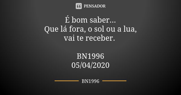 É bom saber...
Que lá fora, o sol ou a lua,
vai te receber. BN1996
05/04/2020... Frase de BN1996.