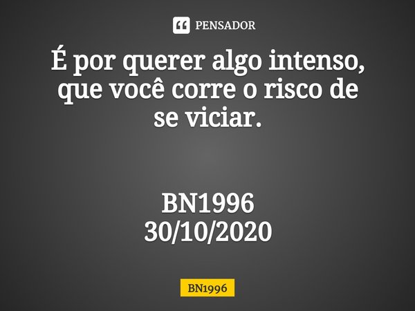 ⁠É por querer algo intenso,
que você corre o risco de seviciar. BN1996
30/10/2020... Frase de BN1996.
