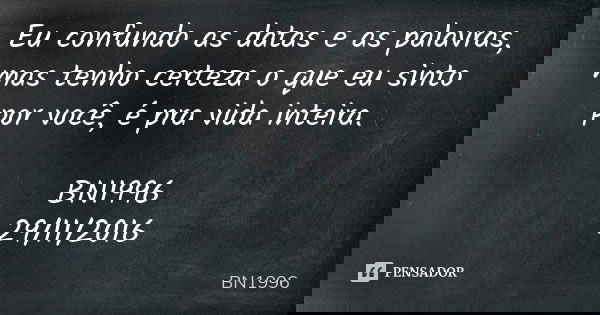 Eu confundo as datas e as palavras, mas tenho certeza o que eu sinto por você, é pra vida inteira. BN1996
29/11/2016... Frase de BN1996.