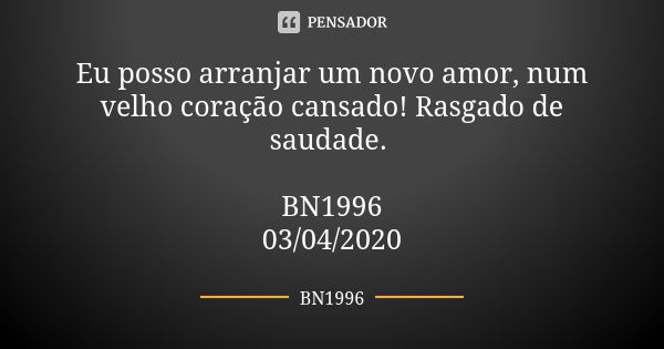 Eu posso arranjar um novo amor, num velho coração cansado! Rasgado de saudade. BN1996
03/04/2020... Frase de BN1996.