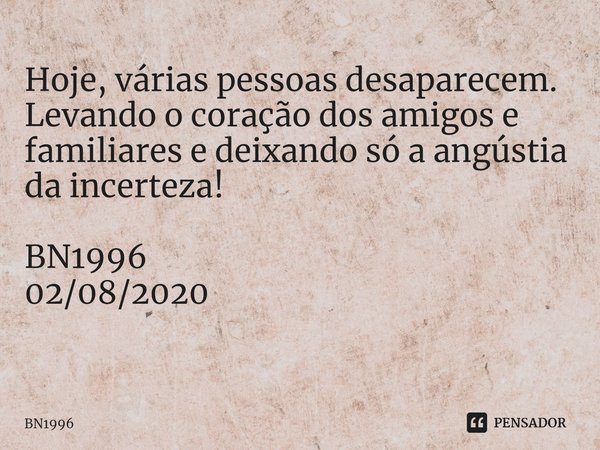 Hoje, várias pessoas desaparecem. Levando o coração dos amigos e familiares e deixando só a angústia da incerteza! BN1996
02/08/2020
... Frase de BN1996.