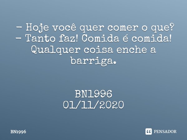 ⁠ - Hoje você quer comer o que?
- Tanto faz! Comida é comida! Qualquer coisa enche a barriga. BN1996
01/11/2020... Frase de BN1996.