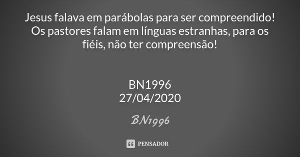 Jesus falava em parábolas para ser compreendido!
Os pastores falam em línguas estranhas, para os fiéis, não ter compreensão! BN1996
27/04/2020... Frase de BN1996.