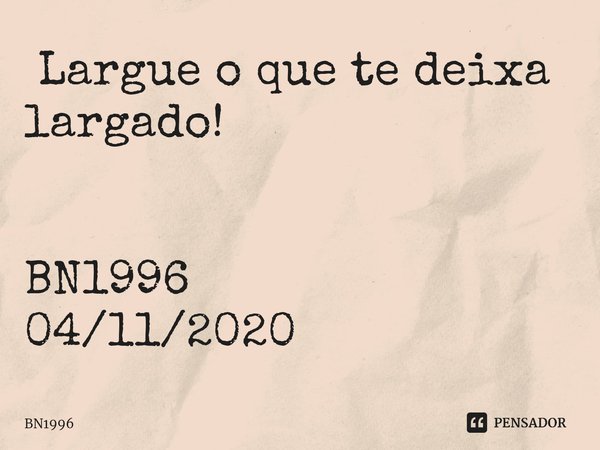 ⁠ Largue o que te deixa largado! BN1996
04/11/2020... Frase de BN1996.