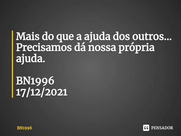 ⁠Mais do que a ajuda dos outros...
Precisamos dá nossa própria ajuda. BN1996
17/12/2021... Frase de BN1996.