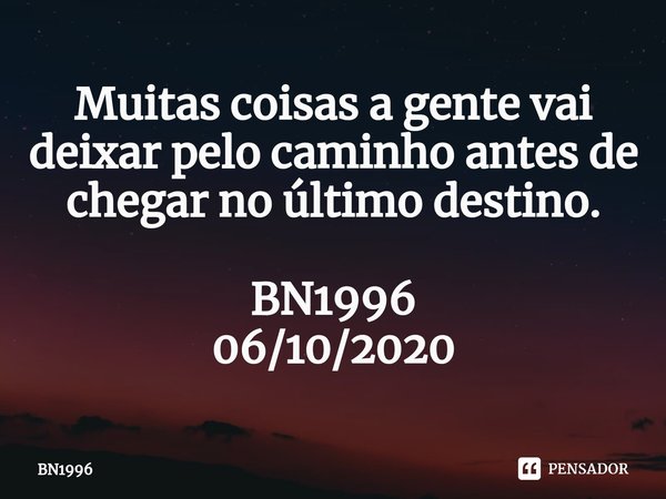 Muitas coisas a gente vai deixar pelo caminho antes de chegar no último destino. BN1996
06/10/2020... Frase de BN1996.