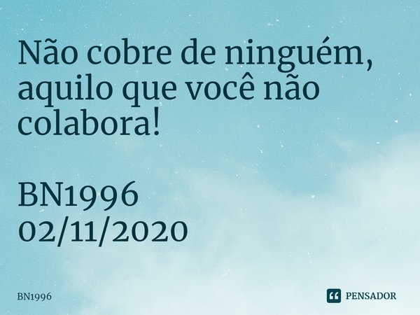 ⁠Não cobre de ninguém,
aquilo que você não colabora! BN1996
02/11/2020... Frase de BN1996.