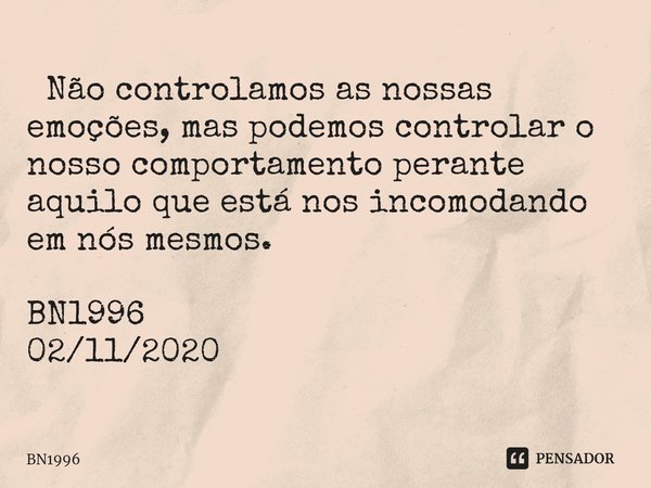 ⁠ Não controlamos as nossas emoções, mas podemos controlar o nosso comportamento perante aquilo que está nos incomodando em nós mesmos. BN1996
02/11/2020... Frase de BN1996.