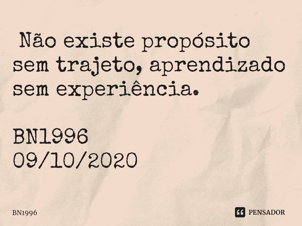 ⁠ Não existe propósito sem trajeto, aprendizado sem experiência. BN1996
09/10/2020... Frase de BN1996.