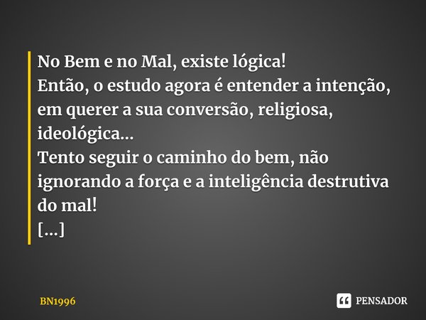 No Bem e no Mal, existe lógica!
Então, o estudo agora é entender a intenção, em querer a sua conversão, religiosa, ideológica...
Tento seguir o caminho do... Frase de BN1996.