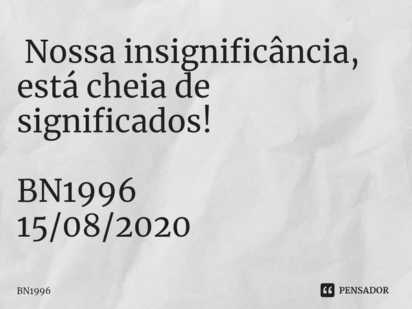 ⁠ Nossa insignificância, está cheia de significados! BN1996
15/08/2020... Frase de BN1996.