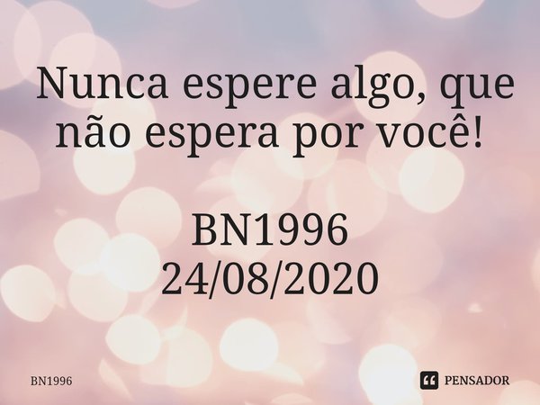 ⁠ Nunca espere algo, que não espera por você! BN1996
24/08/2020... Frase de BN1996.