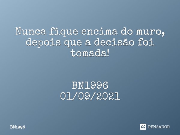Nunca fique encima do muro,
depois que a decisão ⁠foi tomada! BN1996
01/09/2021... Frase de BN1996.