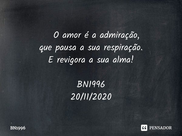 ⁠ O amor é a admiração,
quepausa a sua respiração. E revigora a sua alma! BN1996
20/11/2020... Frase de BN1996.