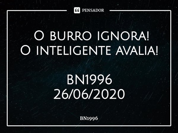 ⁠ O burro ignora!
O inteligente avalia! BN1996
26/06/2020... Frase de BN1996.