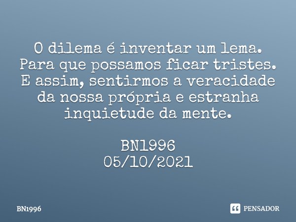 ⁠O dilema é inventar um lema.
Para que possamos ficar tristes.
E assim, sentirmos a veracidade da nossa própria e estranha inquietude da mente. BN1996
05/10/202... Frase de BN1996.