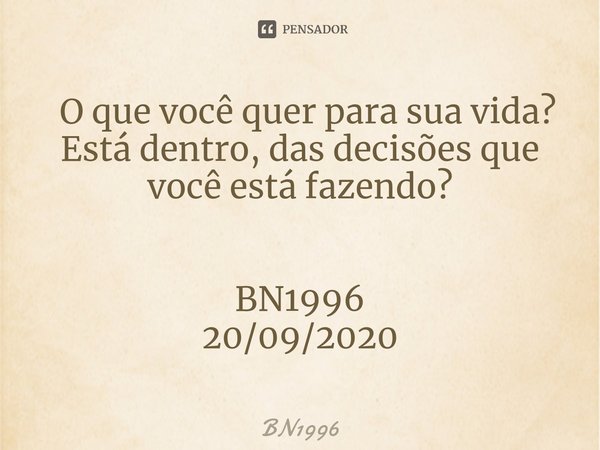 ⁠ O que você quer para sua vida?
Está dentro, das decisões que você está fazendo? BN1996
20/09/2020... Frase de BN1996.