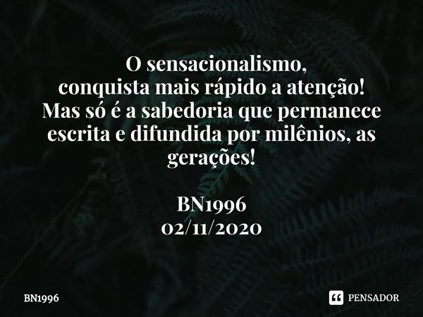 ⁠ O sensacionalismo,
conquistamais rápidoa atenção! Mas só é a sabedoria que permanece escrita e difundida por milênios, as gerações! BN1996
02/11/2020... Frase de BN1996.