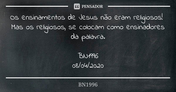 Os ensinamentos de Jesus não eram religiosos! Mas os religiosos, se colocam como ensinadores da palavra. BN1996
08/04/2020... Frase de BN1996.