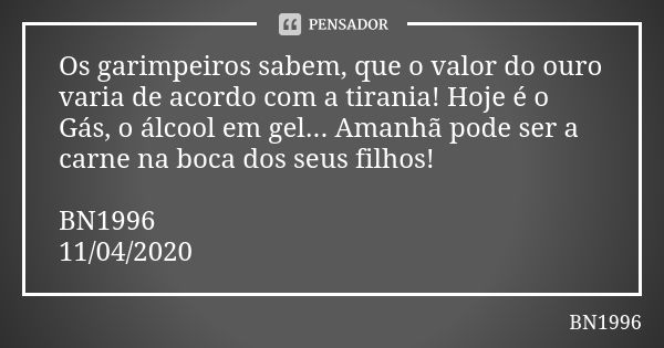 Os garimpeiros sabem, que o valor do ouro varia de acordo com a tirania! Hoje é o Gás, o álcool em gel... Amanhã pode ser a carne na boca dos seus filhos! BN199... Frase de BN1996.