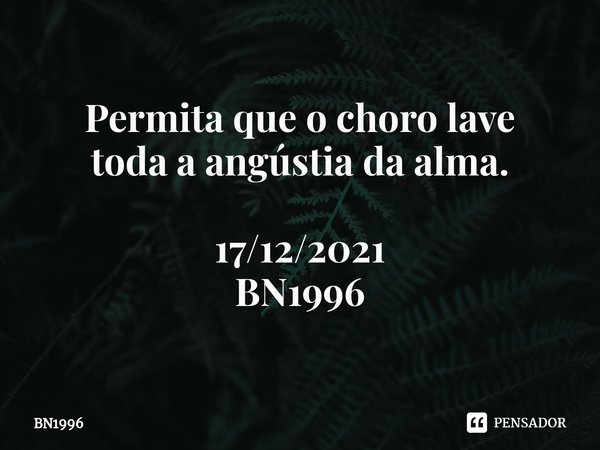 ⁠Permita que o choro lave
toda a angústia da alma. 17/12/2021
BN1996... Frase de BN1996.