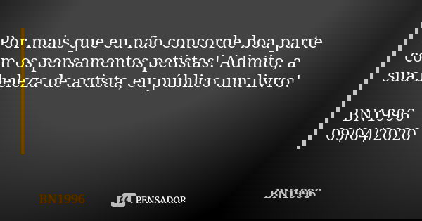 Por mais que eu não concorde boa parte com os pensamentos petistas! Admito, a sua beleza de artista, eu público um livro! BN1996
09/04/2020... Frase de BN1996.