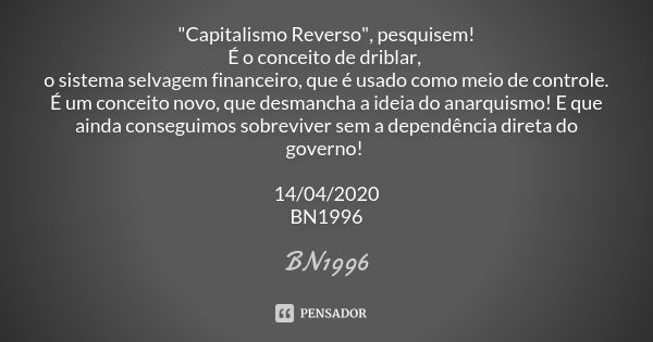 "Capitalismo Reverso", pesquisem!
É o conceito de driblar, o sistema selvagem financeiro, que é usado como meio de controle. É um conceito novo, que d... Frase de BN1996.