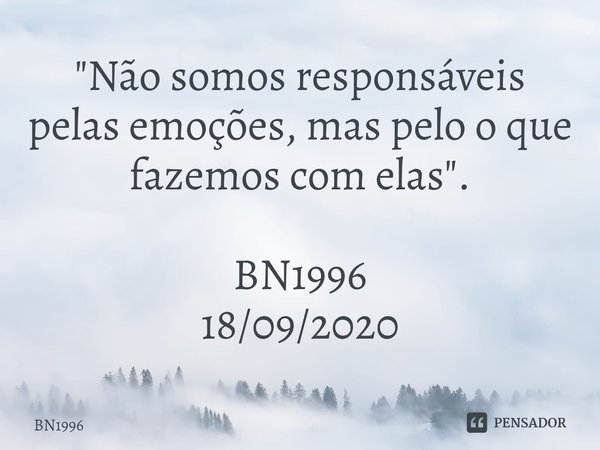 ⁠⁠ "Não somos responsáveis pelas emoções, mas pelo o que fazemos com elas". BN1996
18/09/2020... Frase de BN1996.