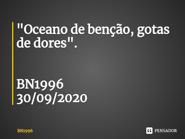 ⁠ "Oceano de benção, gotas de dores". BN1996
30/09/2020... Frase de BN1996.