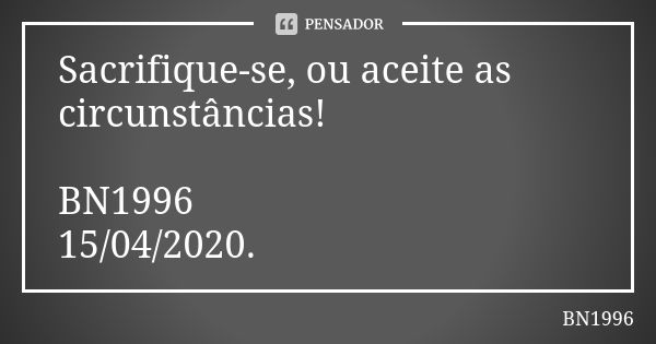 Sacrifique-se, ou aceite as circunstâncias! BN1996
15/04/2020.... Frase de BN1996.