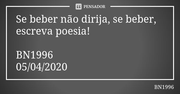 Se beber não dirija, se beber,
escreva poesia! BN1996
05/04/2020... Frase de BN1996.