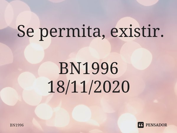 ⁠ Se permita, existir. BN1996
18/11/2020... Frase de BN1996.