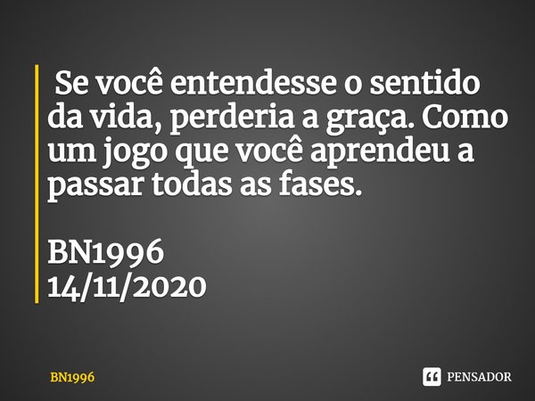 ⁠ Se você entendesse o sentido da vida, perderia a graça. Como um jogo que você aprendeu a passar todas as fases. BN1996
14/11/2020... Frase de BN1996.